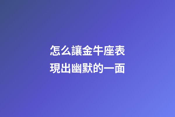 怎么讓金牛座表現出幽默的一面-第1張-星座運勢-玄機派