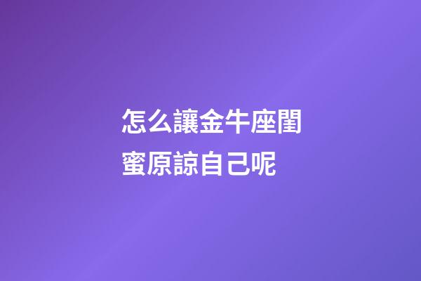 怎么讓金牛座閨蜜原諒自己呢