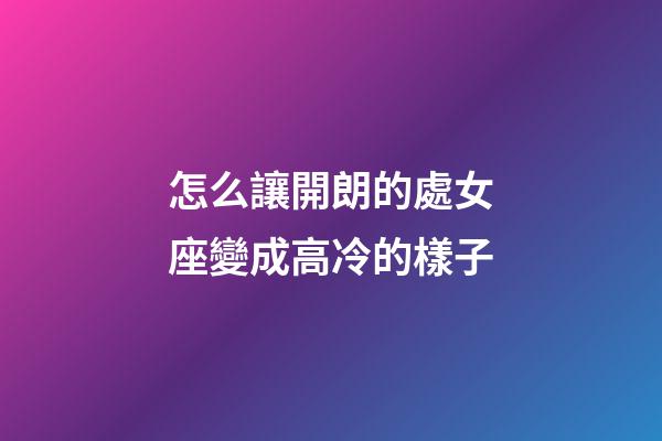 怎么讓開朗的處女座變成高冷的樣子-第1張-星座運勢-玄機派