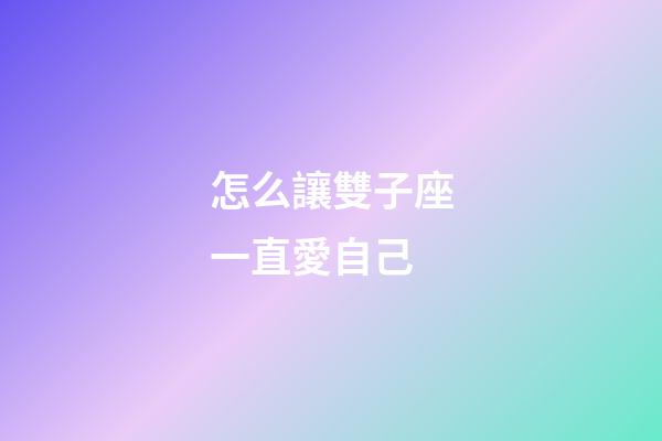 怎么讓雙子座一直愛自己-第1張-星座運勢-玄機派