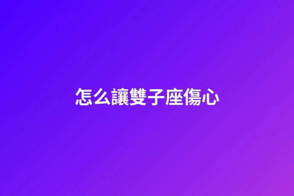 怎么讓雙子座傷心-第1張-星座運(yùn)勢-玄機(jī)派