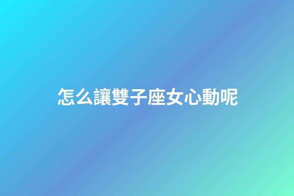 怎么讓雙子座女心動呢-第1張-星座運勢-玄機派