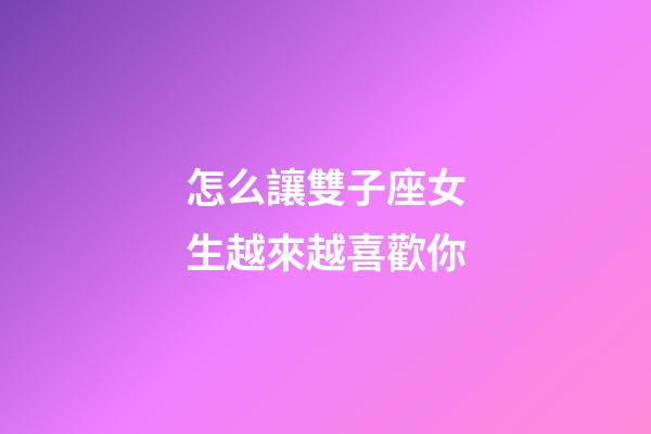 怎么讓雙子座女生越來越喜歡你-第1張-星座運勢-玄機派
