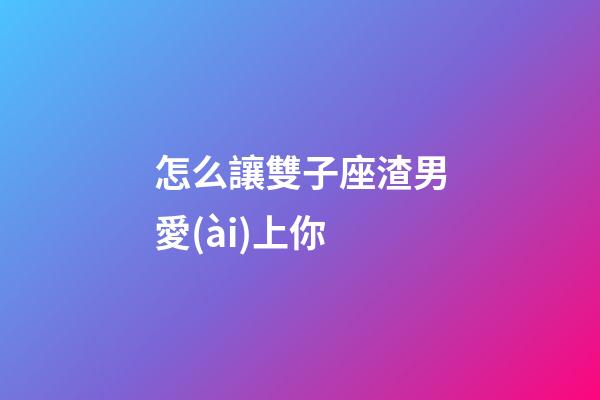 怎么讓雙子座渣男愛(ài)上你-第1張-星座運(yùn)勢(shì)-玄機(jī)派