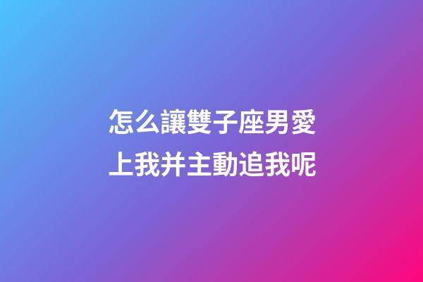 怎么讓雙子座男愛上我并主動追我呢