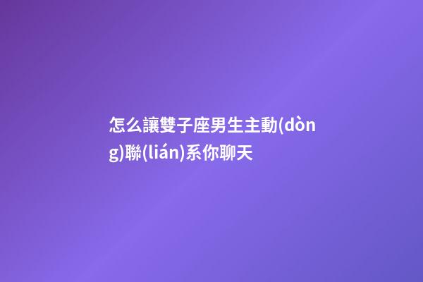 怎么讓雙子座男生主動(dòng)聯(lián)系你聊天-第1張-星座運(yùn)勢(shì)-玄機(jī)派