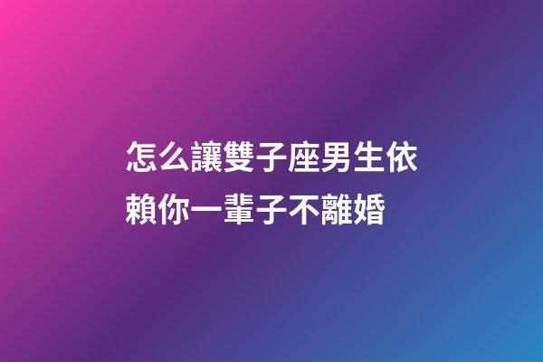 怎么讓雙子座男生依賴你一輩子不離婚-第1張-星座運(yùn)勢-玄機(jī)派