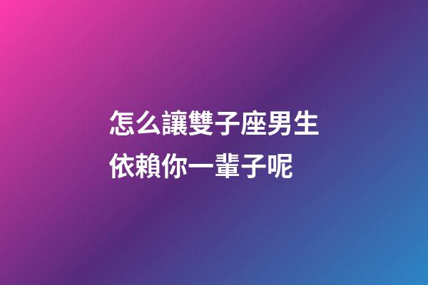 怎么讓雙子座男生依賴你一輩子呢-第1張-星座運勢-玄機派