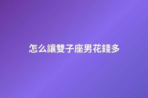 怎么讓雙子座男花錢多-第1張-星座運勢-玄機派