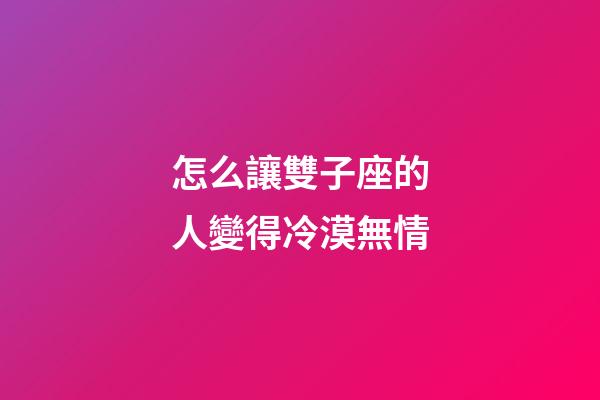 怎么讓雙子座的人變得冷漠無情-第1張-星座運勢-玄機派