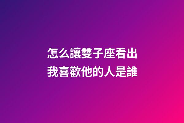怎么讓雙子座看出我喜歡他的人是誰-第1張-星座運勢-玄機派