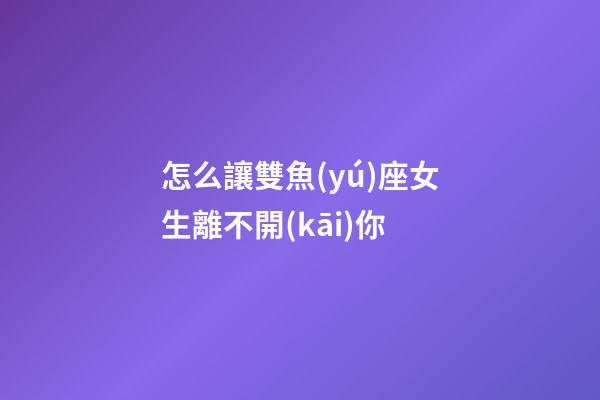 怎么讓雙魚(yú)座女生離不開(kāi)你