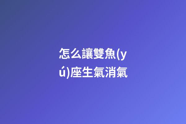 怎么讓雙魚(yú)座生氣消氣