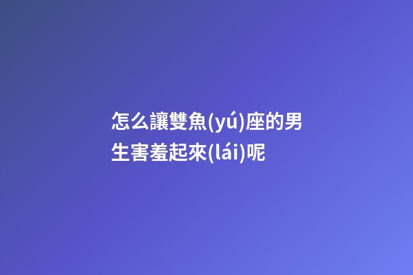 怎么讓雙魚(yú)座的男生害羞起來(lái)呢