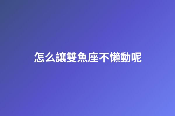 怎么讓雙魚座不懶動呢