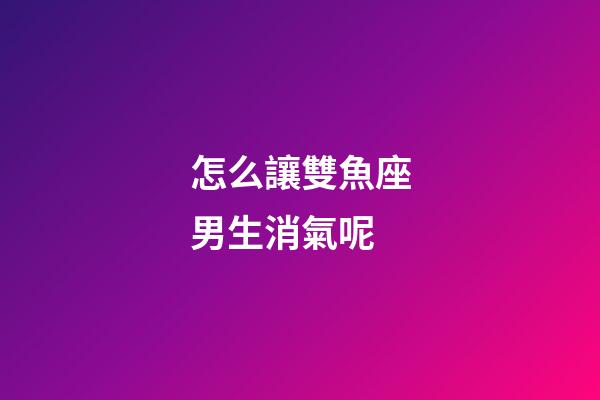 怎么讓雙魚座男生消氣呢-第1張-星座運勢-玄機派