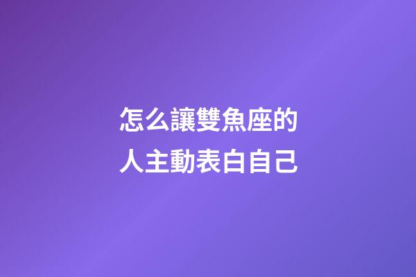 怎么讓雙魚座的人主動表白自己-第1張-星座運勢-玄機派