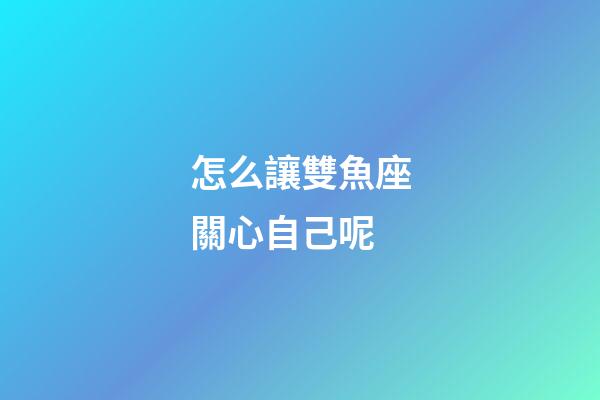 怎么讓雙魚座關心自己呢-第1張-星座運勢-玄機派