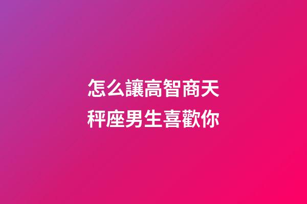 怎么讓高智商天秤座男生喜歡你-第1張-星座運勢-玄機派