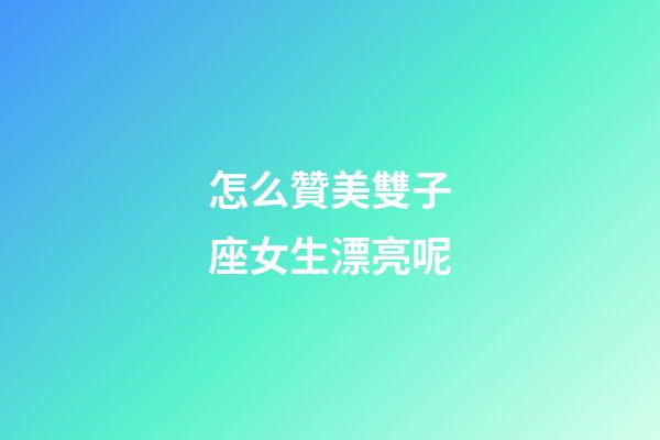 怎么贊美雙子座女生漂亮呢-第1張-星座運勢-玄機派