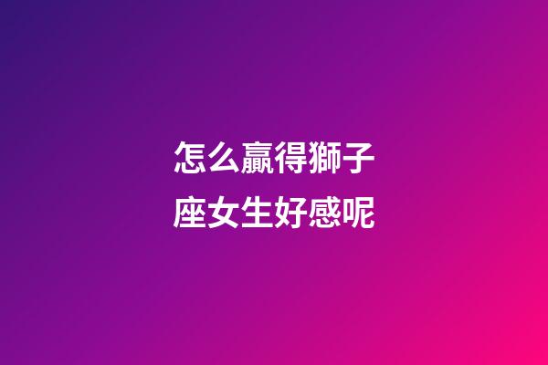 怎么贏得獅子座女生好感呢-第1張-星座運勢-玄機派