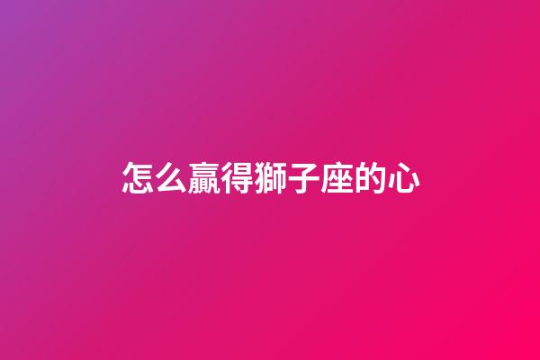 怎么贏得獅子座的心-第1張-星座運(yùn)勢(shì)-玄機(jī)派