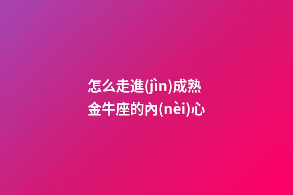 怎么走進(jìn)成熟金牛座的內(nèi)心