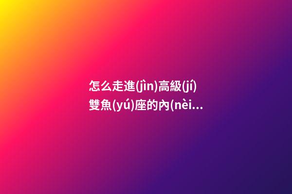怎么走進(jìn)高級(jí)雙魚(yú)座的內(nèi)心