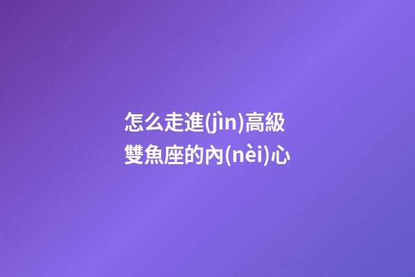 怎么走進(jìn)高級雙魚座的內(nèi)心