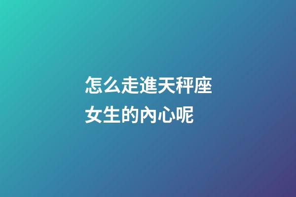 怎么走進天秤座女生的內心呢-第1張-星座運勢-玄機派