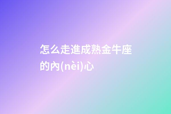 怎么走進成熟金牛座的內(nèi)心-第1張-星座運勢-玄機派