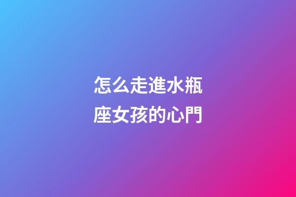 怎么走進水瓶座女孩的心門