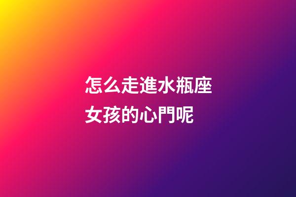 怎么走進水瓶座女孩的心門呢-第1張-星座運勢-玄機派