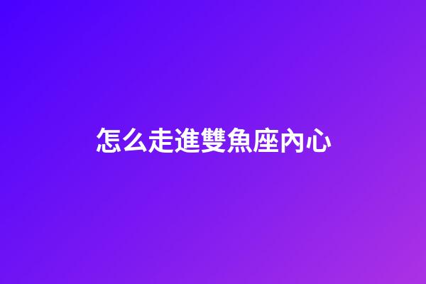 怎么走進雙魚座內心-第1張-星座運勢-玄機派