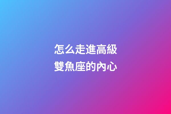 怎么走進高級雙魚座的內心-第1張-星座運勢-玄機派