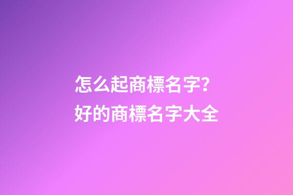怎么起商標名字？好的商標名字大全-第1張-商標起名-玄機派