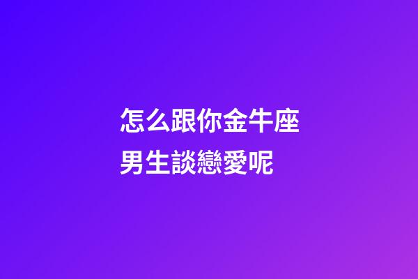 怎么跟你金牛座男生談戀愛呢-第1張-星座運勢-玄機派