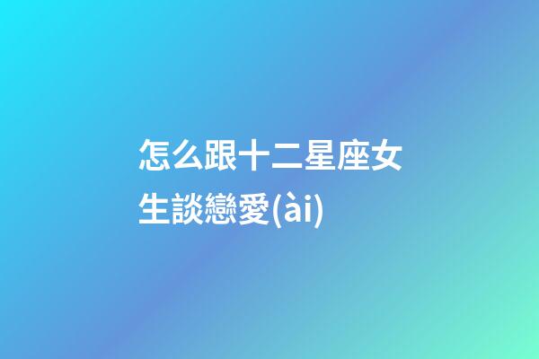 怎么跟十二星座女生談戀愛(ài)