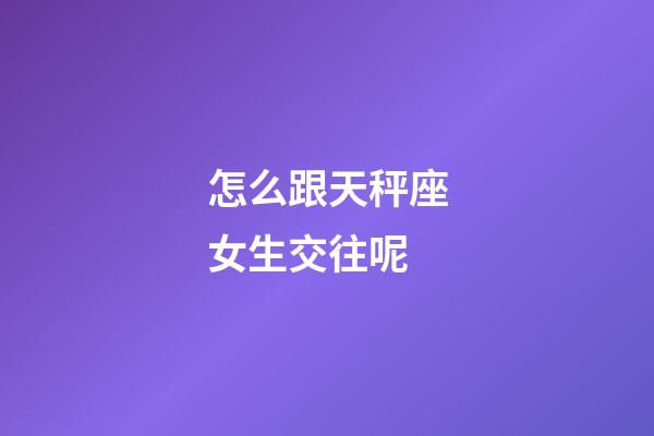 怎么跟天秤座女生交往呢-第1張-星座運(yùn)勢(shì)-玄機(jī)派