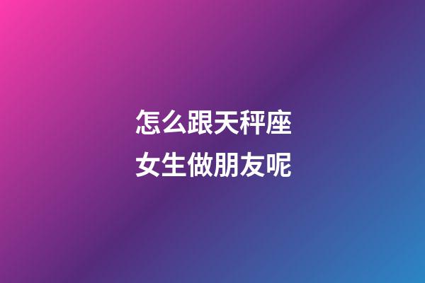怎么跟天秤座女生做朋友呢-第1張-星座運(yùn)勢(shì)-玄機(jī)派