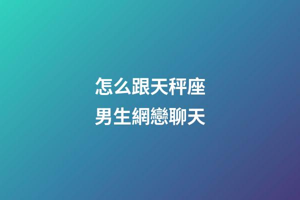 怎么跟天秤座男生網戀聊天-第1張-星座運勢-玄機派