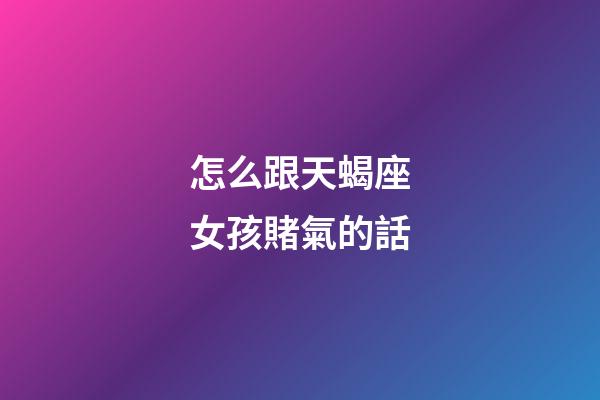 怎么跟天蝎座女孩賭氣的話-第1張-星座運(yùn)勢(shì)-玄機(jī)派