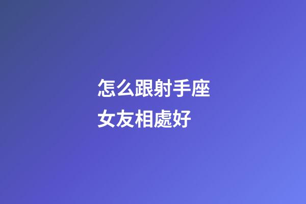 怎么跟射手座女友相處好