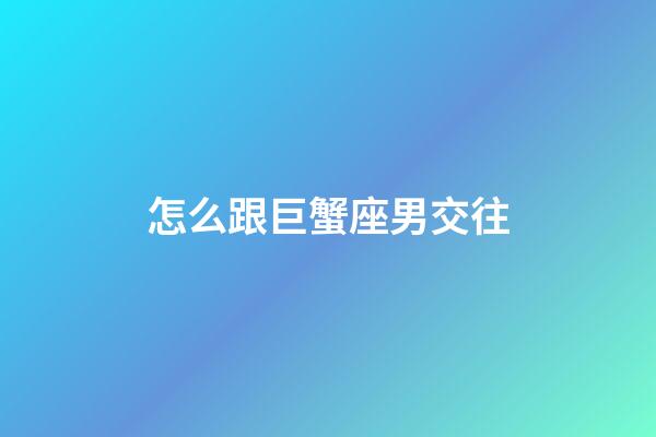 怎么跟巨蟹座男交往-第1張-星座運(yùn)勢(shì)-玄機(jī)派