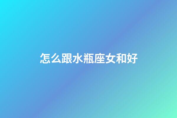 怎么跟水瓶座女和好-第1張-星座運勢-玄機派