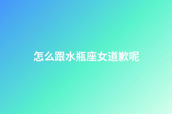 怎么跟水瓶座女道歉呢