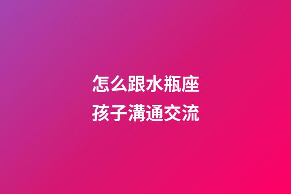 怎么跟水瓶座孩子溝通交流-第1張-星座運(yùn)勢(shì)-玄機(jī)派