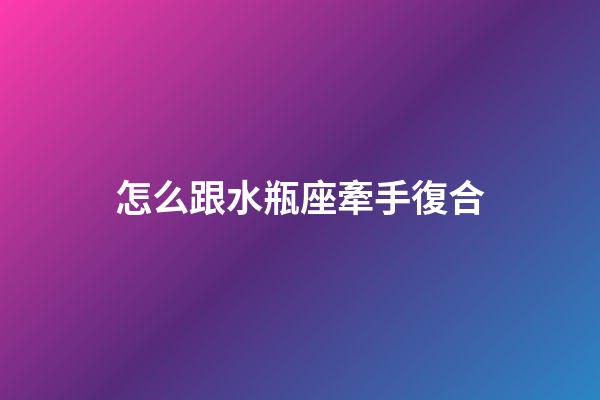 怎么跟水瓶座牽手復合-第1張-星座運勢-玄機派