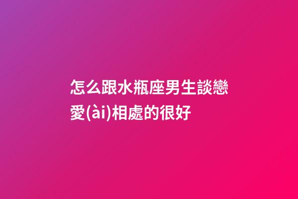 怎么跟水瓶座男生談戀愛(ài)相處的很好-第1張-星座運(yùn)勢(shì)-玄機(jī)派