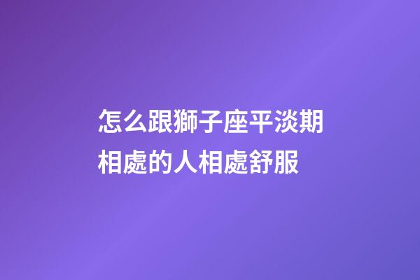 怎么跟獅子座平淡期相處的人相處舒服-第1張-星座運勢-玄機派